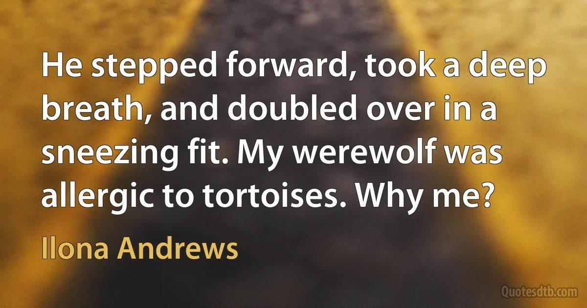 He stepped forward, took a deep breath, and doubled over in a sneezing fit. My werewolf was allergic to tortoises. Why me? (Ilona Andrews)