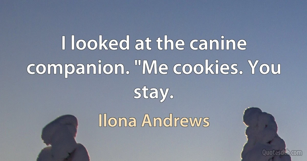 I looked at the canine companion. "Me cookies. You stay. (Ilona Andrews)