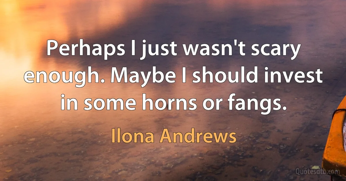 Perhaps I just wasn't scary enough. Maybe I should invest in some horns or fangs. (Ilona Andrews)