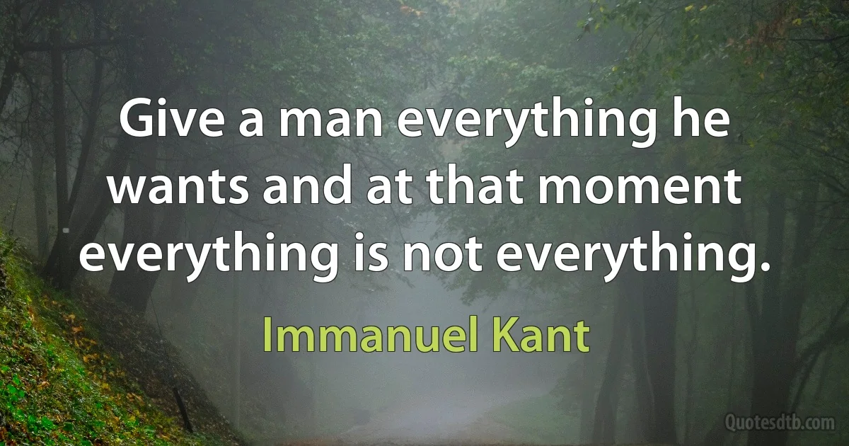 Give a man everything he wants and at that moment everything is not everything. (Immanuel Kant)