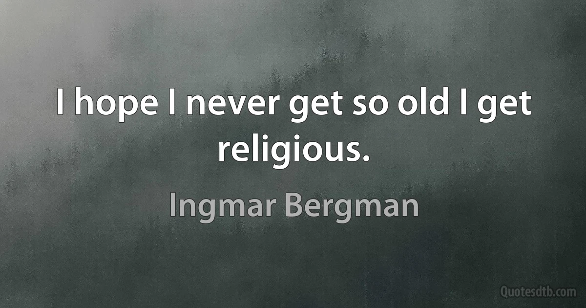 I hope I never get so old I get religious. (Ingmar Bergman)