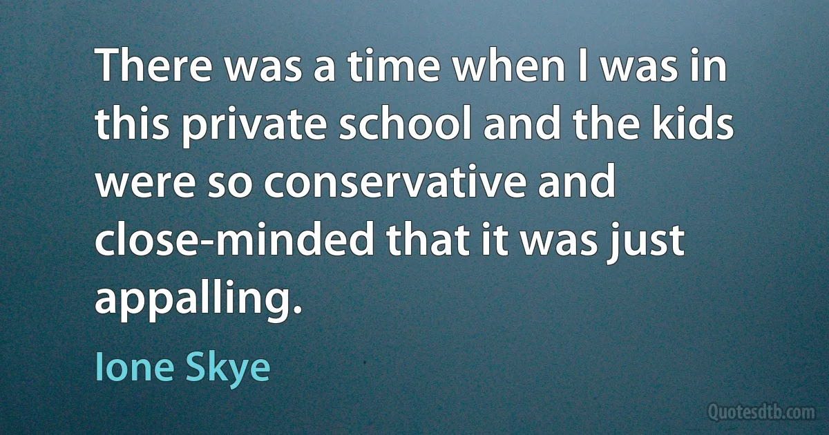 There was a time when I was in this private school and the kids were so conservative and close-minded that it was just appalling. (Ione Skye)