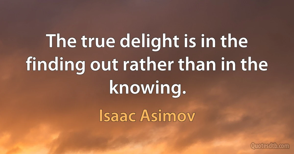 The true delight is in the finding out rather than in the knowing. (Isaac Asimov)