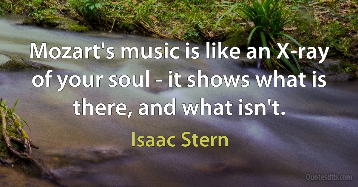 Mozart's music is like an X-ray of your soul - it shows what is there, and what isn't. (Isaac Stern)