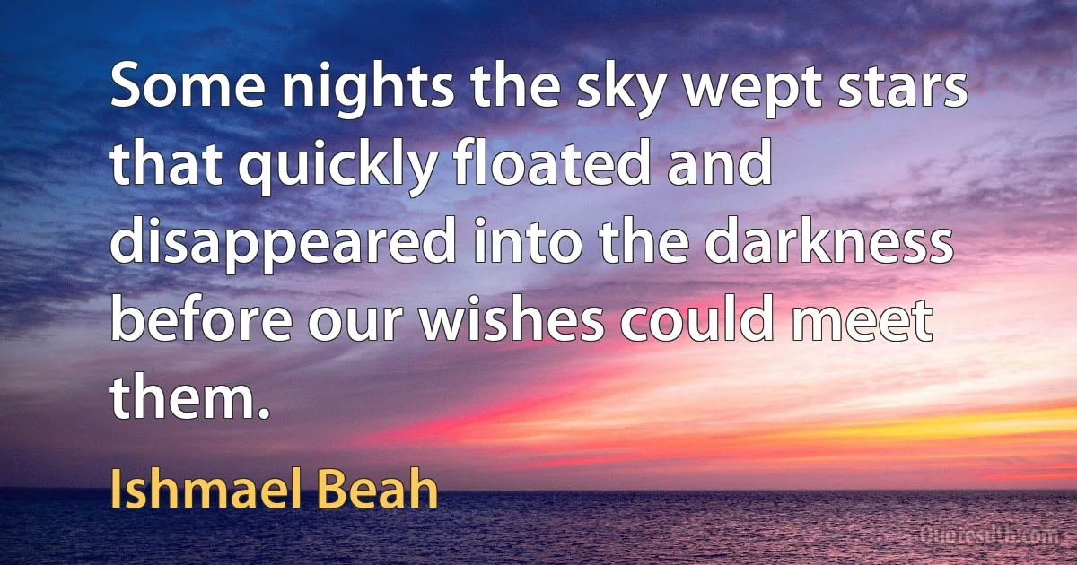 Some nights the sky wept stars that quickly floated and disappeared into the darkness before our wishes could meet them. (Ishmael Beah)