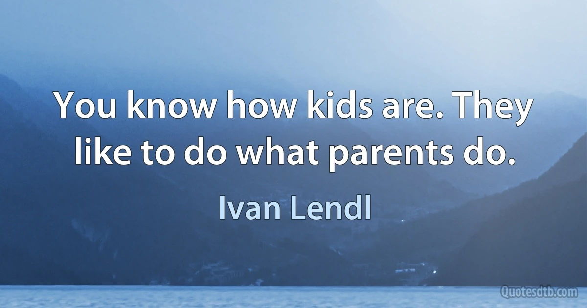 You know how kids are. They like to do what parents do. (Ivan Lendl)