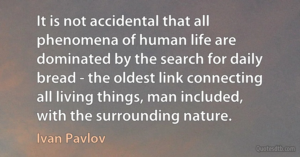 It is not accidental that all phenomena of human life are dominated by the search for daily bread - the oldest link connecting all living things, man included, with the surrounding nature. (Ivan Pavlov)