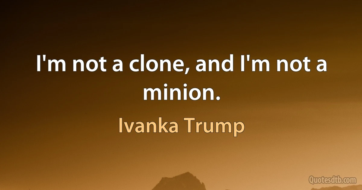 I'm not a clone, and I'm not a minion. (Ivanka Trump)