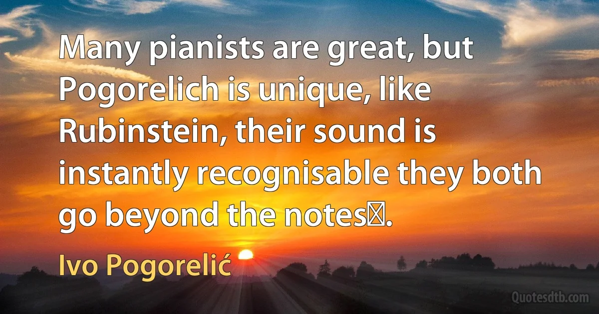 Many pianists are great, but Pogorelich is unique, like Rubinstein, their sound is instantly recognisable they both go beyond the notes﻿. (Ivo Pogorelić)