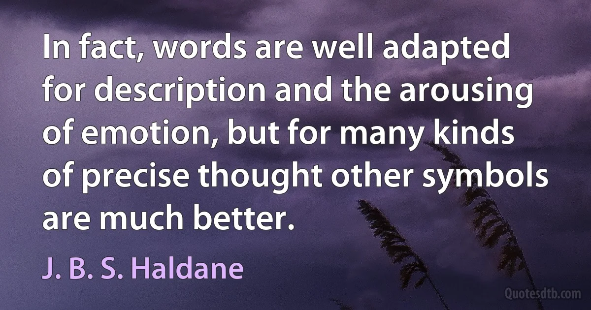 In fact, words are well adapted for description and the arousing of emotion, but for many kinds of precise thought other symbols are much better. (J. B. S. Haldane)