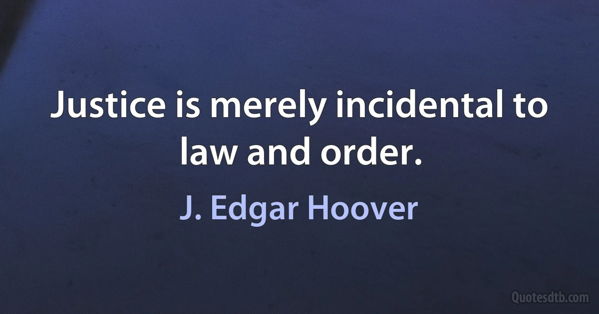 Justice is merely incidental to law and order. (J. Edgar Hoover)