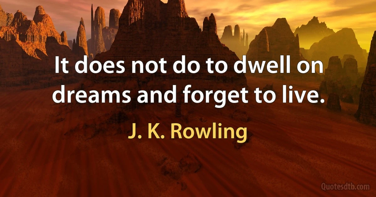 It does not do to dwell on dreams and forget to live. (J. K. Rowling)