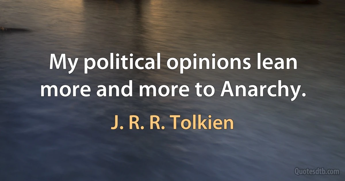 My political opinions lean more and more to Anarchy. (J. R. R. Tolkien)