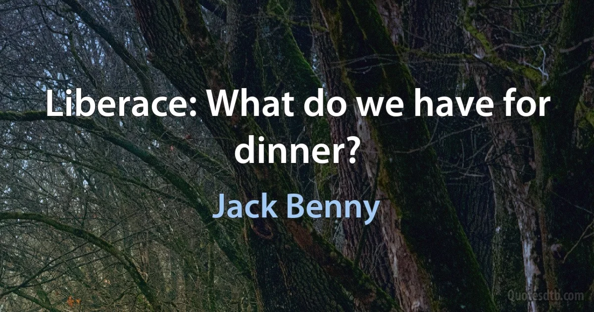 Liberace: What do we have for dinner? (Jack Benny)