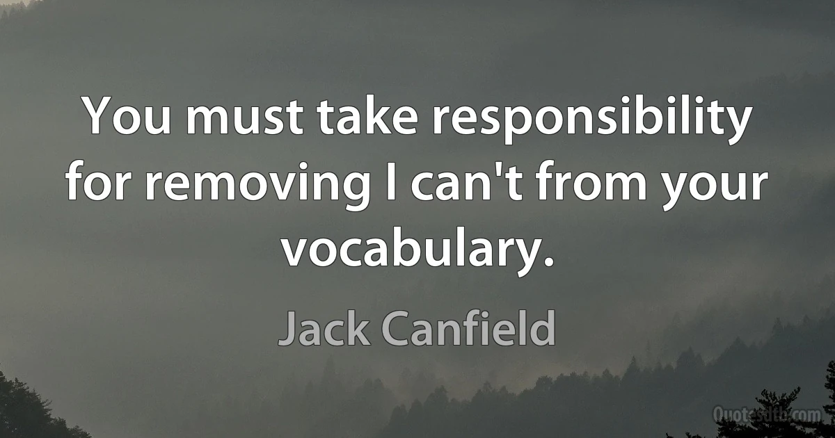 You must take responsibility for removing I can't from your vocabulary. (Jack Canfield)