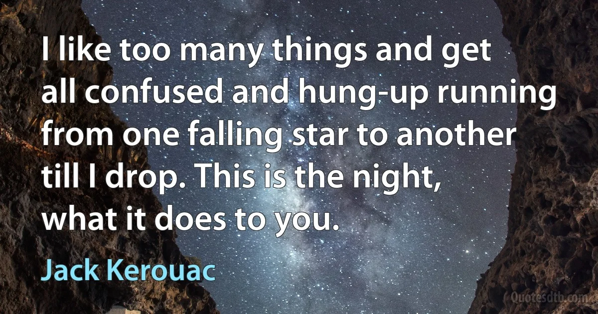 I like too many things and get all confused and hung-up running from one falling star to another till I drop. This is the night, what it does to you. (Jack Kerouac)