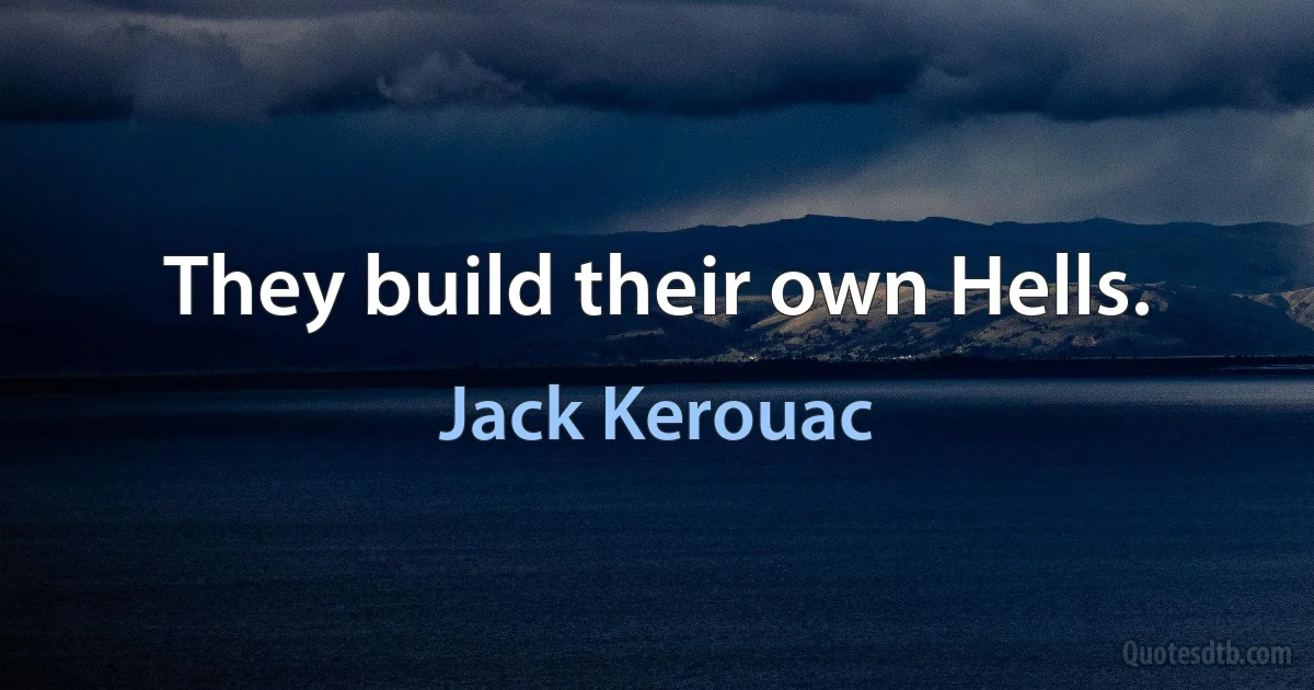 They build their own Hells. (Jack Kerouac)