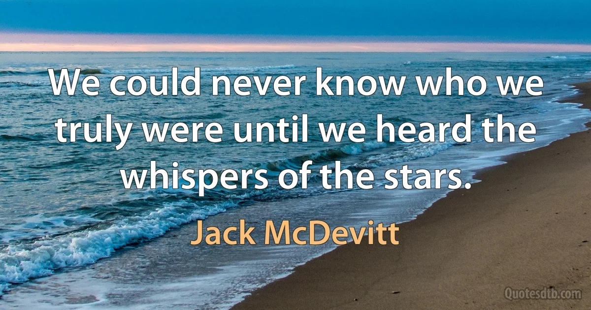 We could never know who we truly were until we heard the whispers of the stars. (Jack McDevitt)