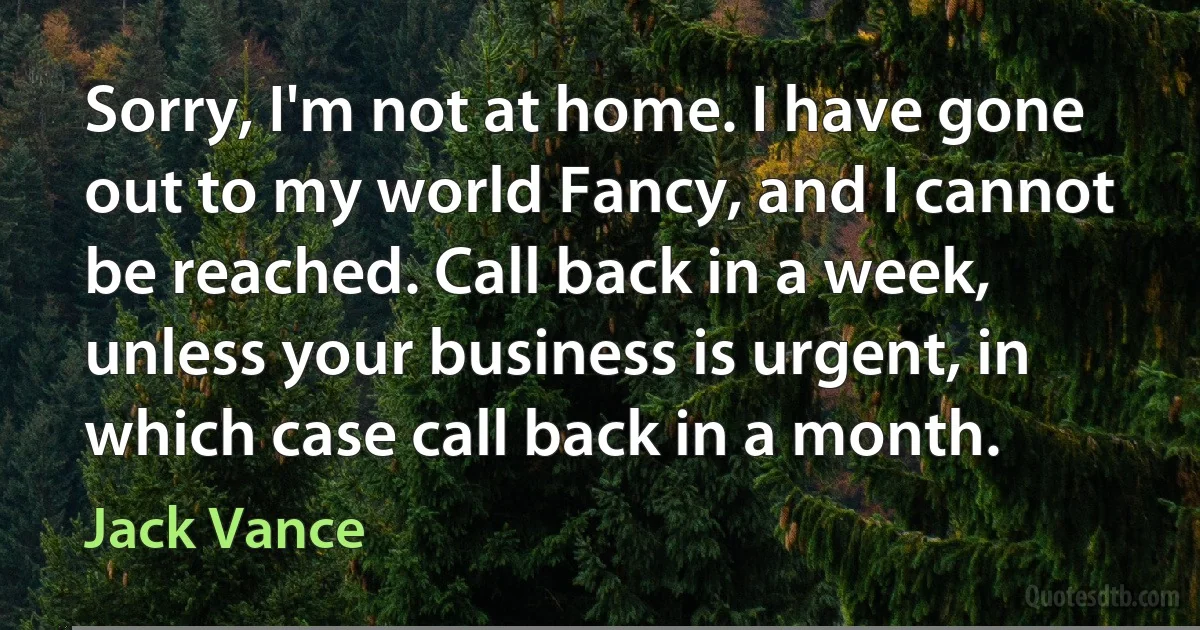 Sorry, I'm not at home. I have gone out to my world Fancy, and I cannot be reached. Call back in a week, unless your business is urgent, in which case call back in a month. (Jack Vance)