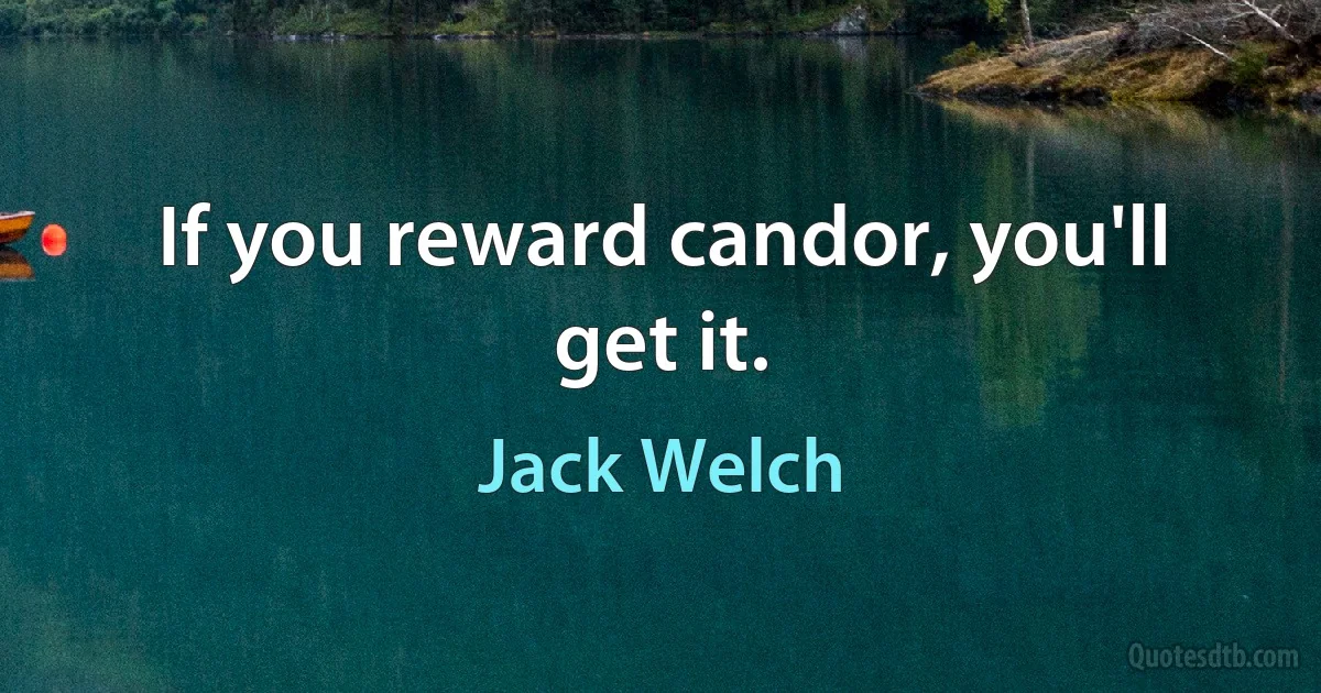 If you reward candor, you'll get it. (Jack Welch)