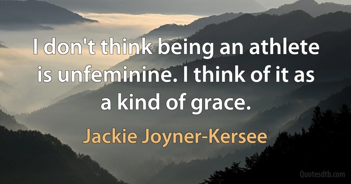 I don't think being an athlete is unfeminine. I think of it as a kind of grace. (Jackie Joyner-Kersee)