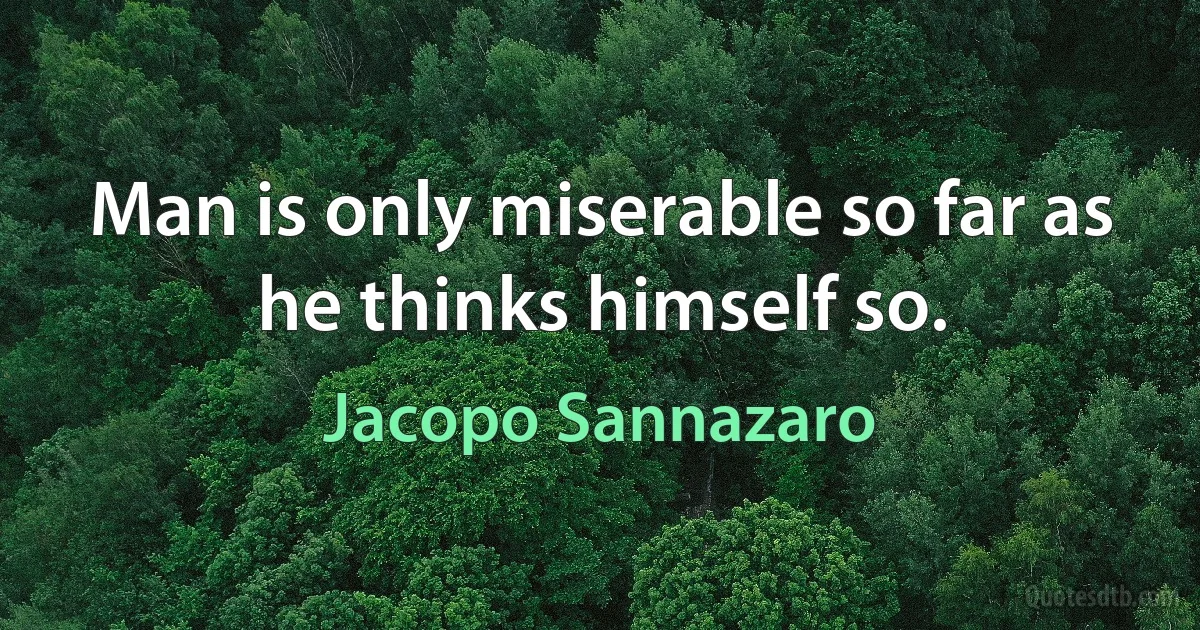 Man is only miserable so far as he thinks himself so. (Jacopo Sannazaro)