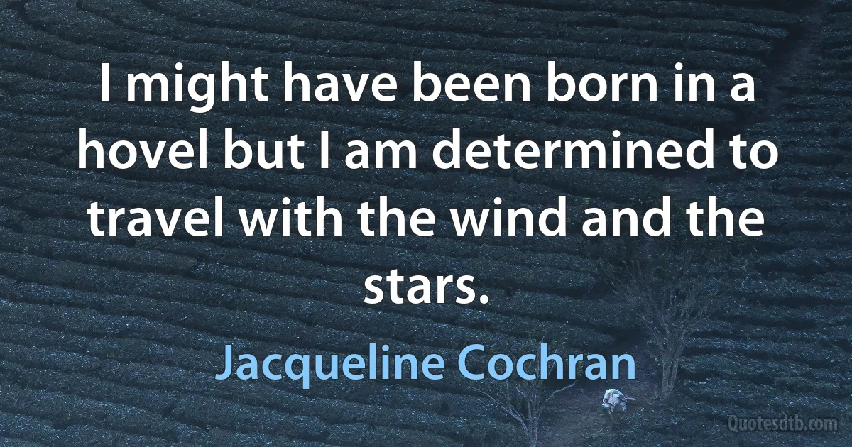 I might have been born in a hovel but I am determined to travel with the wind and the stars. (Jacqueline Cochran)