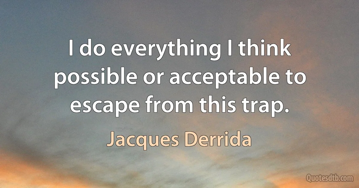 I do everything I think possible or acceptable to escape from this trap. (Jacques Derrida)