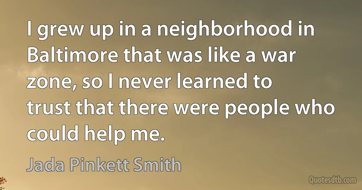 I grew up in a neighborhood in Baltimore that was like a war zone, so I never learned to trust that there were people who could help me. (Jada Pinkett Smith)