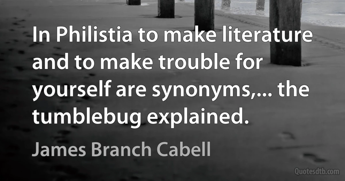 In Philistia to make literature and to make trouble for yourself are synonyms,... the tumblebug explained. (James Branch Cabell)