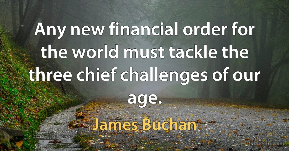 Any new financial order for the world must tackle the three chief challenges of our age. (James Buchan)