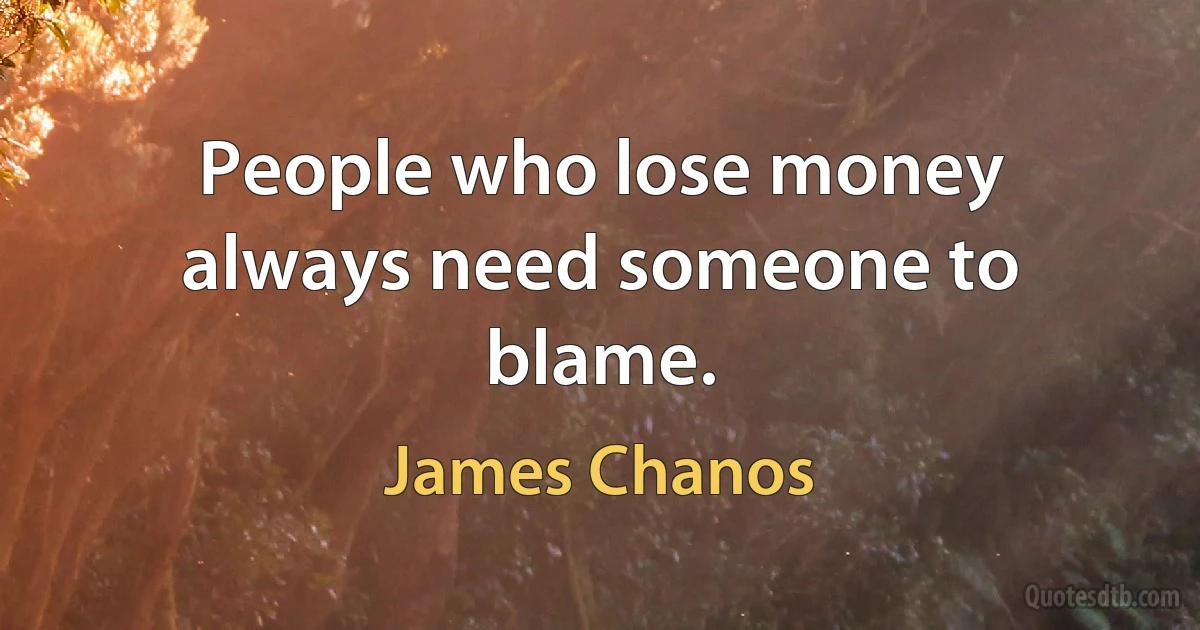 People who lose money always need someone to blame. (James Chanos)