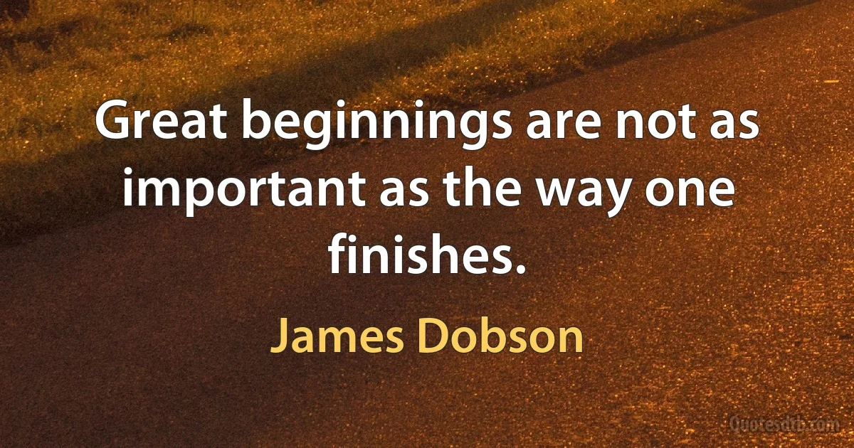 Great beginnings are not as important as the way one finishes. (James Dobson)