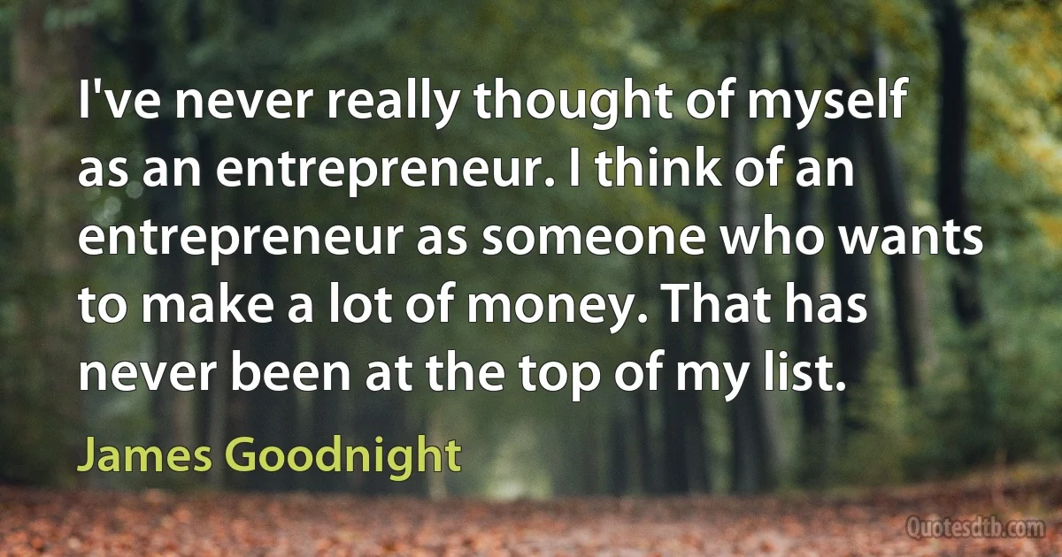 I've never really thought of myself as an entrepreneur. I think of an entrepreneur as someone who wants to make a lot of money. That has never been at the top of my list. (James Goodnight)