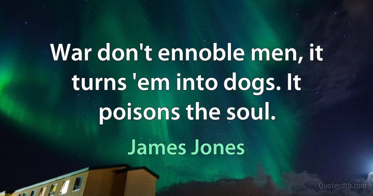 War don't ennoble men, it turns 'em into dogs. It poisons the soul. (James Jones)