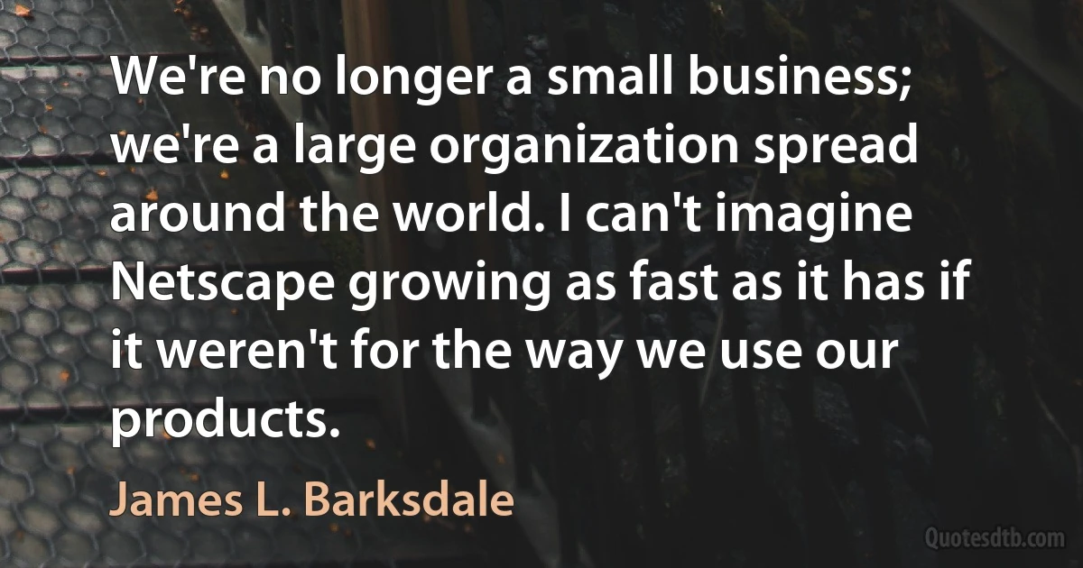 We're no longer a small business; we're a large organization spread around the world. I can't imagine Netscape growing as fast as it has if it weren't for the way we use our products. (James L. Barksdale)