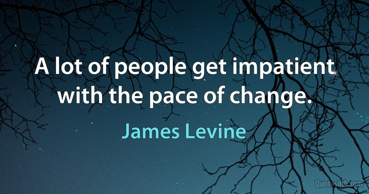 A lot of people get impatient with the pace of change. (James Levine)