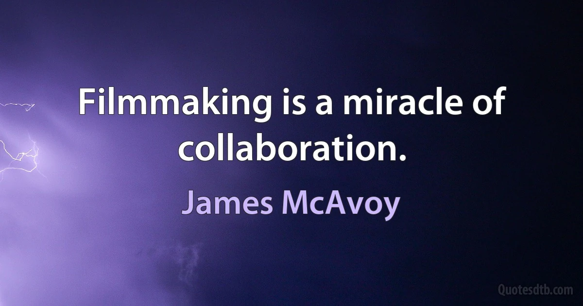 Filmmaking is a miracle of collaboration. (James McAvoy)