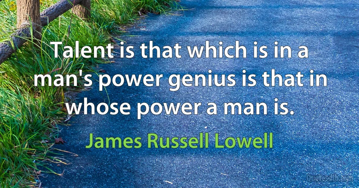 Talent is that which is in a man's power genius is that in whose power a man is. (James Russell Lowell)