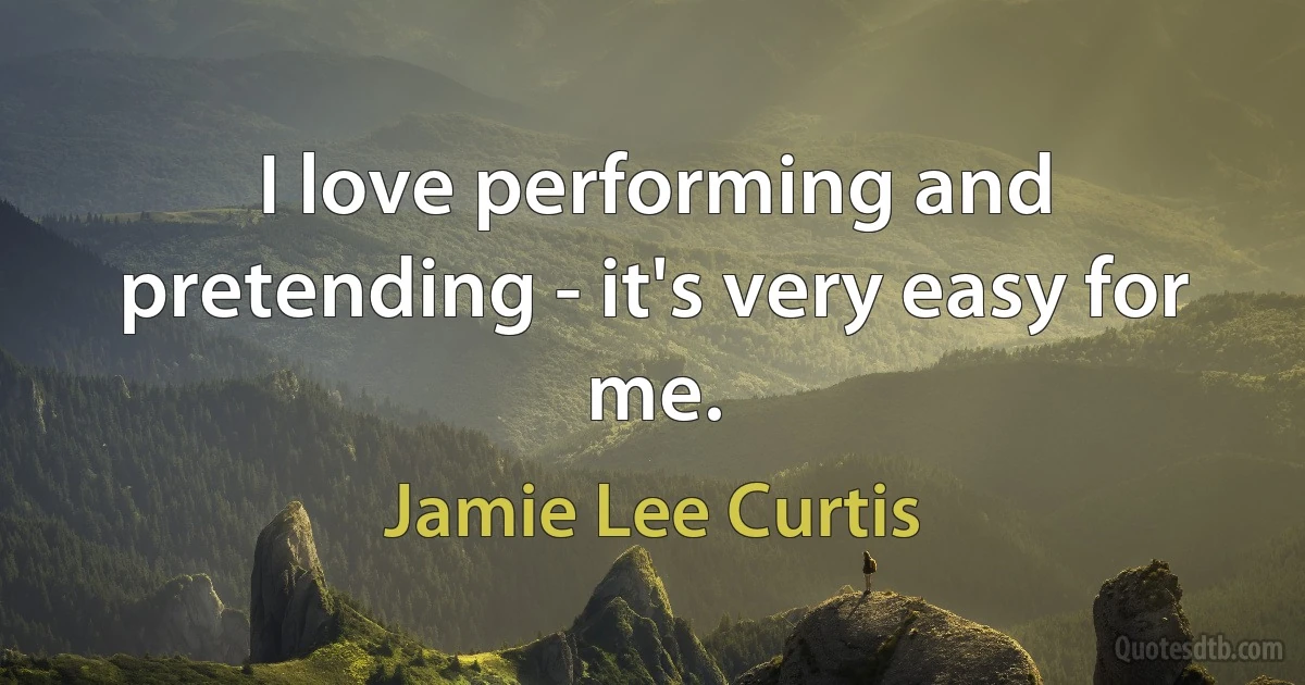 I love performing and pretending - it's very easy for me. (Jamie Lee Curtis)