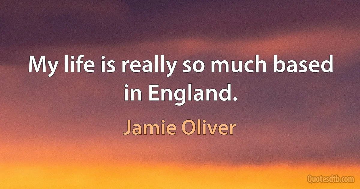 My life is really so much based in England. (Jamie Oliver)