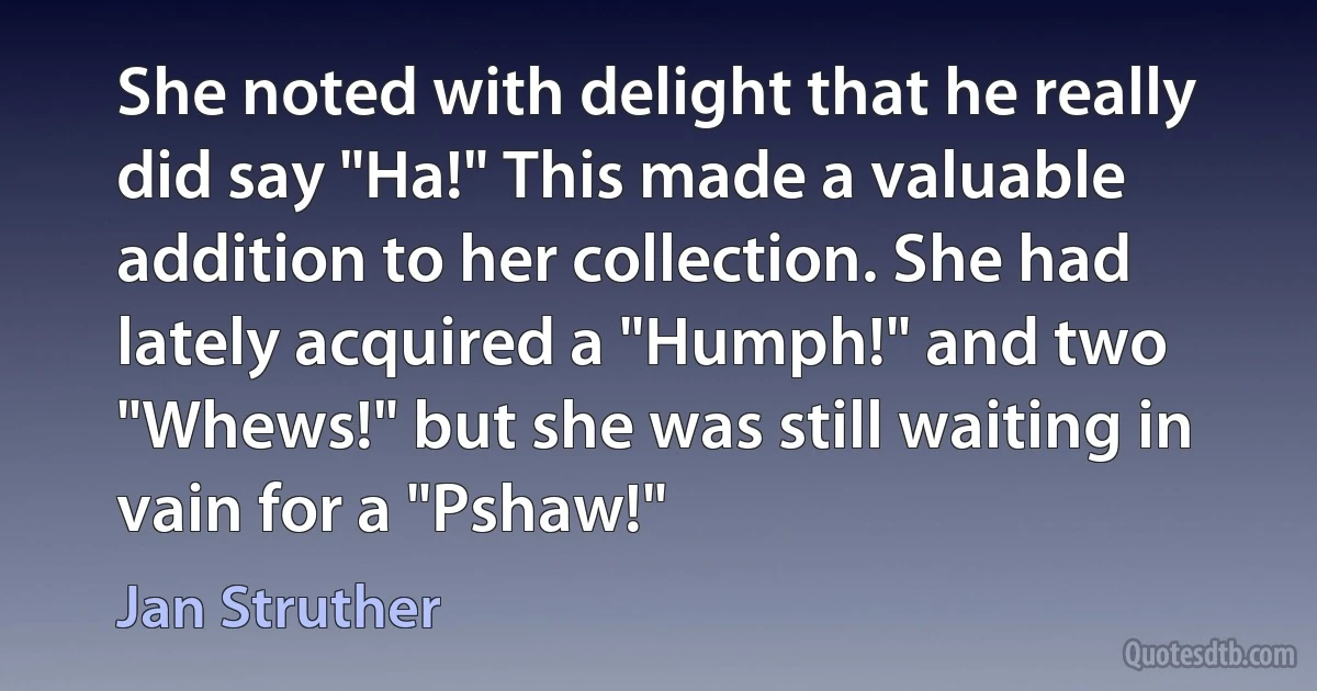 She noted with delight that he really did say "Ha!" This made a valuable addition to her collection. She had lately acquired a "Humph!" and two "Whews!" but she was still waiting in vain for a "Pshaw!" (Jan Struther)