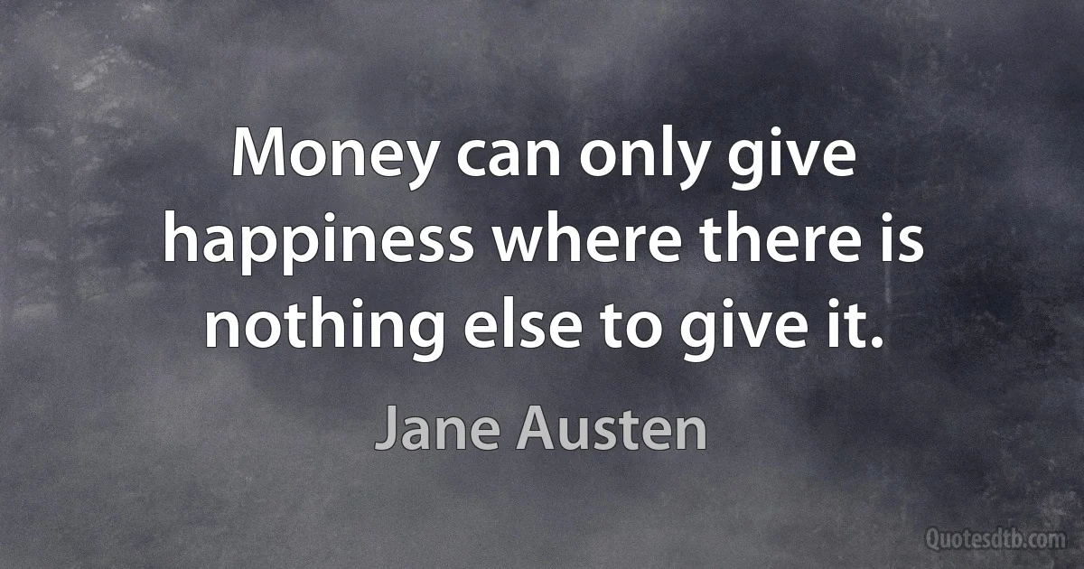 Money can only give happiness where there is nothing else to give it. (Jane Austen)