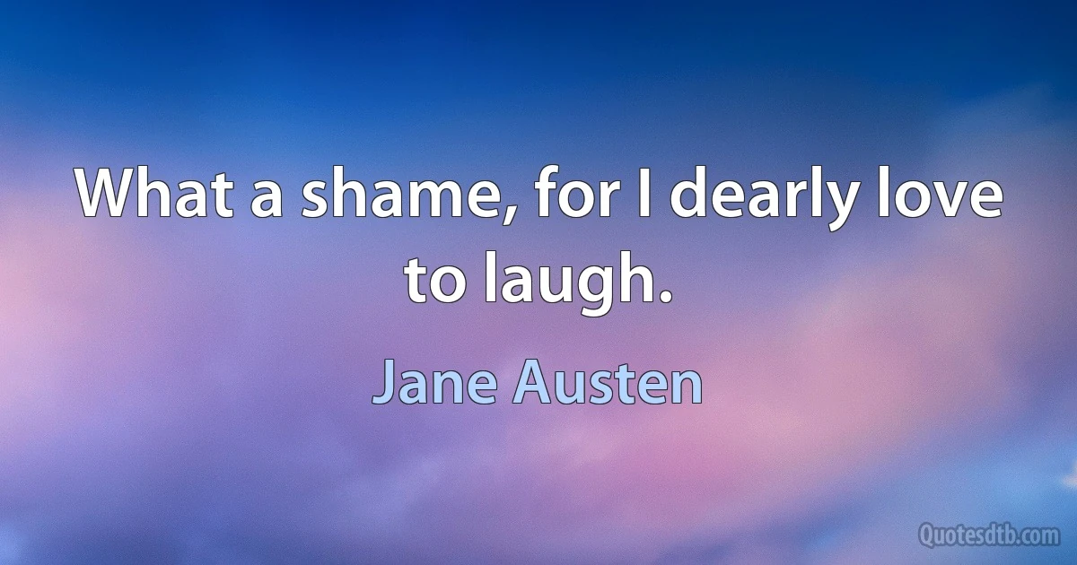 What a shame, for I dearly love to laugh. (Jane Austen)