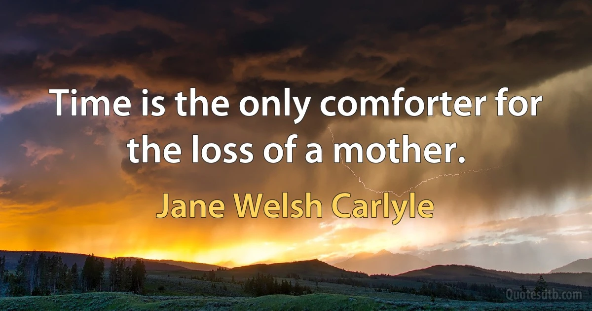 Time is the only comforter for the loss of a mother. (Jane Welsh Carlyle)