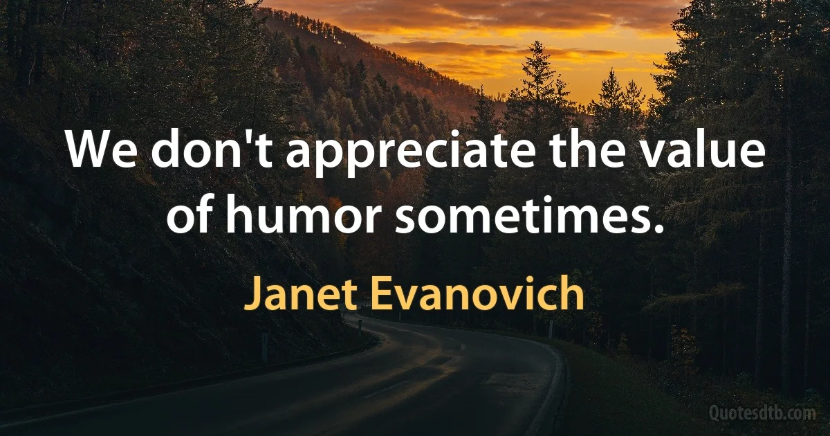 We don't appreciate the value of humor sometimes. (Janet Evanovich)