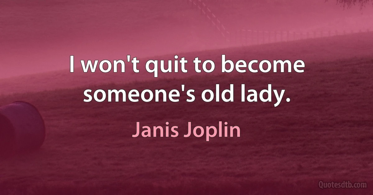 I won't quit to become someone's old lady. (Janis Joplin)