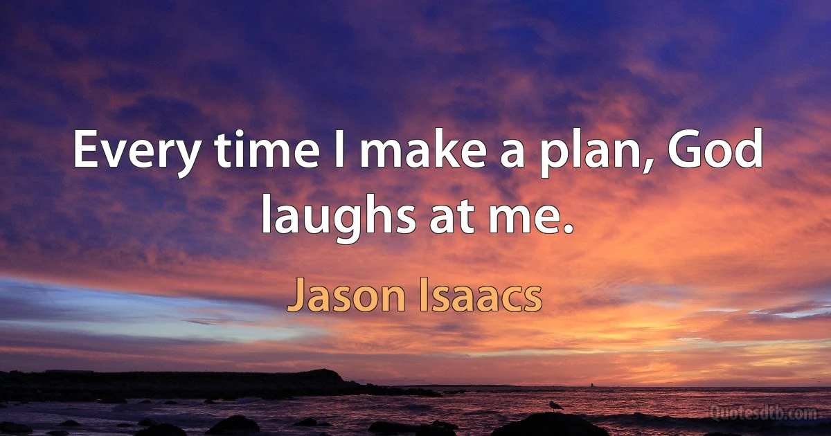 Every time I make a plan, God laughs at me. (Jason Isaacs)