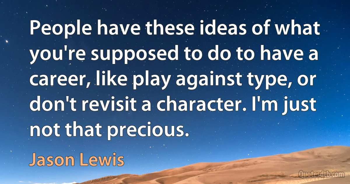 People have these ideas of what you're supposed to do to have a career, like play against type, or don't revisit a character. I'm just not that precious. (Jason Lewis)