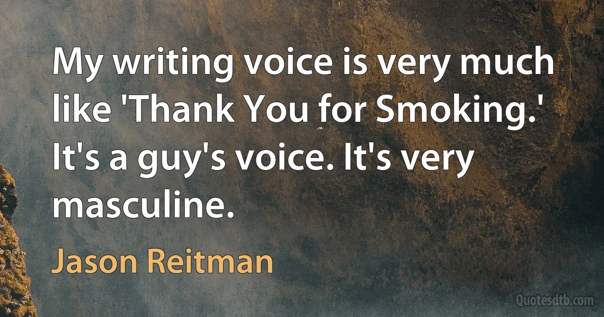 My writing voice is very much like 'Thank You for Smoking.' It's a guy's voice. It's very masculine. (Jason Reitman)